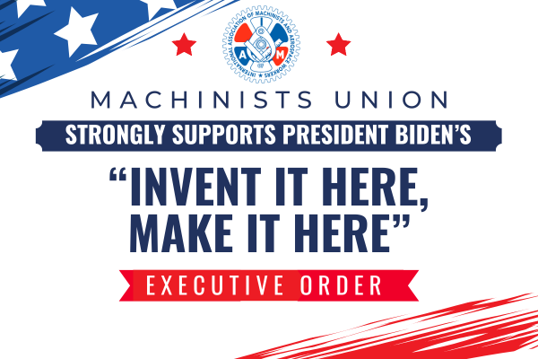 Machinists Union Strongly Supports President Biden’s ‘Invent it Here, Make it Here’ Executive Order