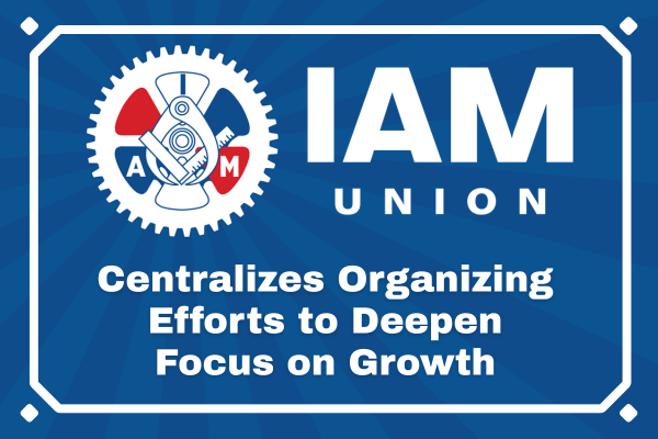 IAM Union Centralizes Organizing Efforts to Deepen Focus on Growth