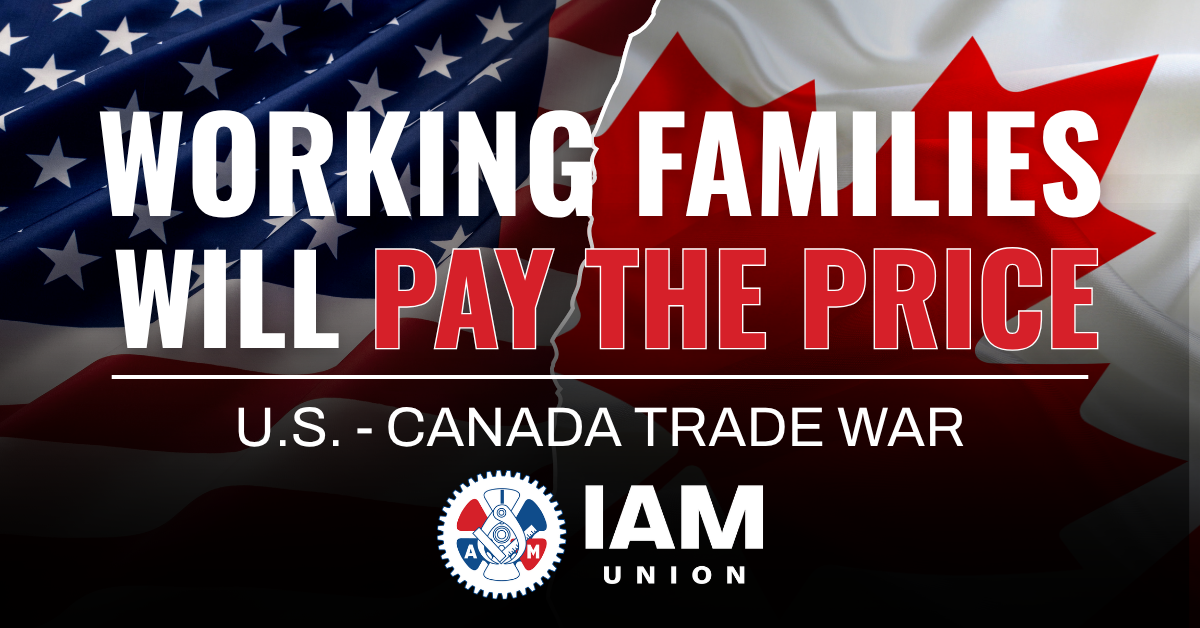 IAM Union: Working Families Will Pay the Price for U.S.-Canada Trade War